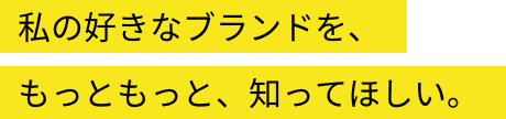 私の好きなブランドを、もっともっと、知ってほしい。